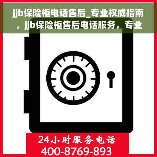 jjb保险柜电话售后_专业权威指南，jjb保险柜售后电话服务，专业权威指南为您保驾护航