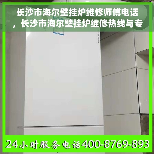 长沙市海尔壁挂炉维修师傅电话，长沙市海尔壁挂炉维修热线与专家团队联系信息