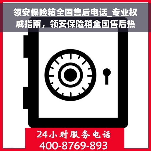 领安保险箱全国售后电话_专业权威指南，领安保险箱全国售后热线，专业权威售后指南