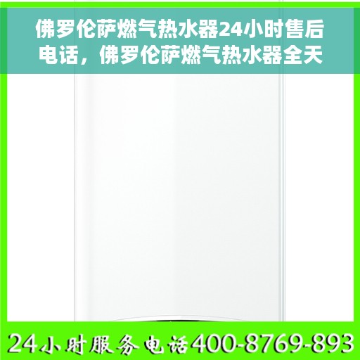 佛罗伦萨燃气热水器24小时售后电话，佛罗伦萨燃气热水器全天候售后专线，专业服务的承诺与保障