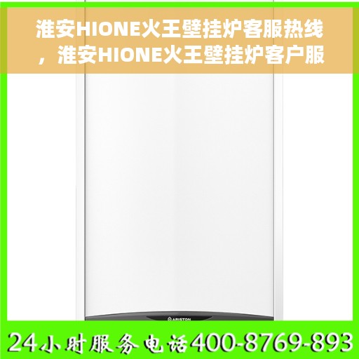 淮安HIONE火王壁挂炉客服热线，淮安HIONE火王壁挂炉客户服务热线解析