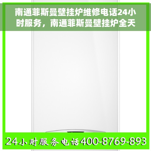 南通菲斯曼壁挂炉维修电话24小时服务，南通菲斯曼壁挂炉全天候专业维修服务热线