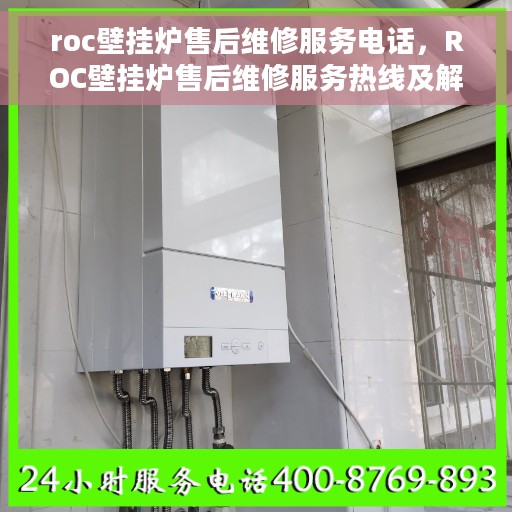 roc壁挂炉售后维修服务电话，ROC壁挂炉售后维修服务热线及解决方案