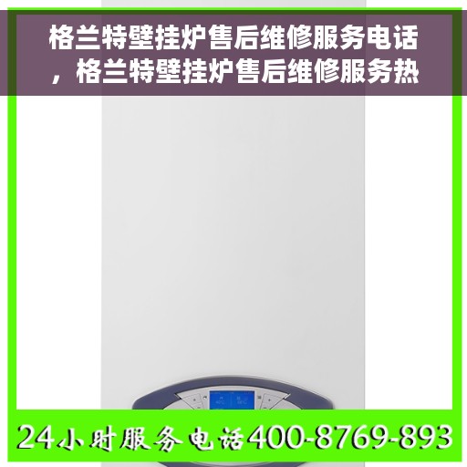 格兰特壁挂炉售后维修服务电话，格兰特壁挂炉售后维修服务热线，专业解决您的壁挂炉问题