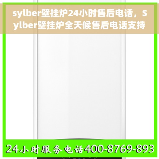 sylber壁挂炉24小时售后电话，Sylber壁挂炉全天候售后电话支持服务保障
