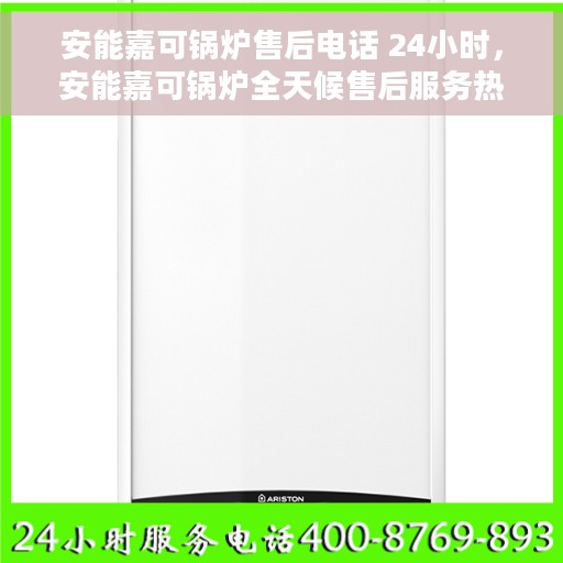 安能嘉可锅炉售后电话 24小时，安能嘉可锅炉全天候售后服务热线电话