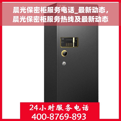 晨光保密柜服务电话_最新动态，晨光保密柜服务热线及最新动态更新通知