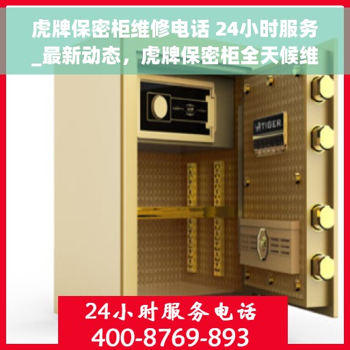 虎牌保密柜维修电话 24小时服务_最新动态，虎牌保密柜全天候维修服务热线及最新动态通知