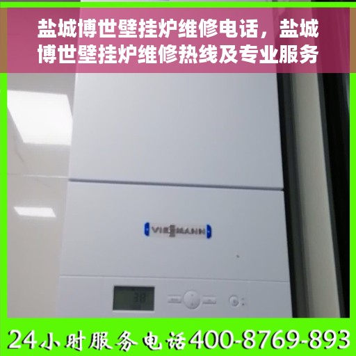 盐城博世壁挂炉维修电话，盐城博世壁挂炉维修热线及专业服务团队