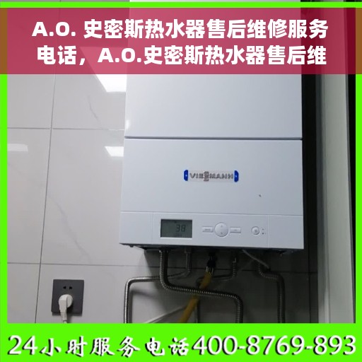 A.O. 史密斯热水器售后维修服务电话，A.O.史密斯热水器售后维修服务热线及电话全解析