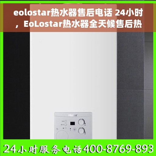 eolostar热水器售后电话 24小时,EoLostar热水器全天候售后热线,贴心服务不打烊 eolostar热水器售后电话 24小时,EoLostar热水器全天候售后热线,贴心服务不打烊
