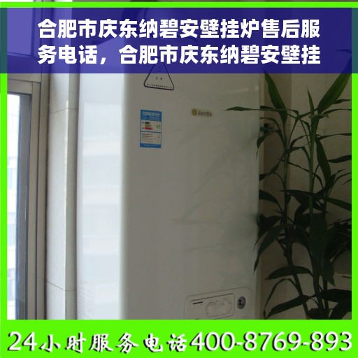 合肥市庆东纳碧安壁挂炉售后服务电话，合肥市庆东纳碧安壁挂炉售后服务热线及电话全攻略