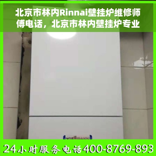 北京市林内Rinnai壁挂炉维修师傅电话，北京市林内壁挂炉专业维修师傅联系电话揭秘