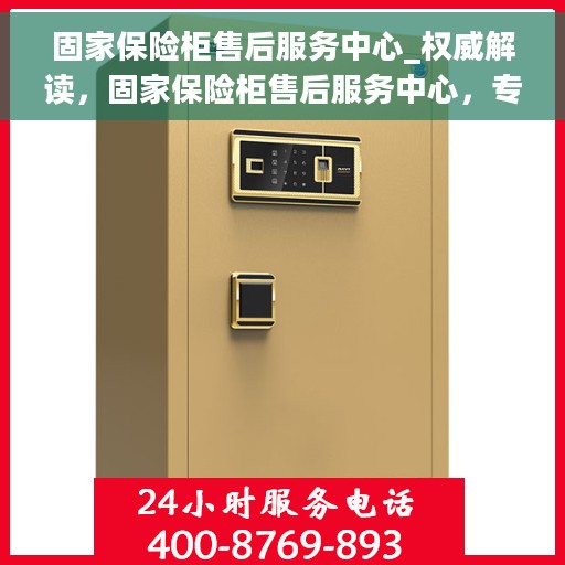 固家保险柜售后服务中心_权威解读，固家保险柜售后服务中心，专业权威解读，全方位服务保障