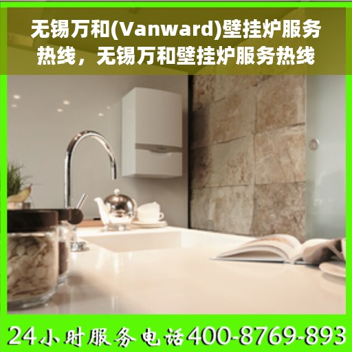 无锡万和(Vanward)壁挂炉服务热线，无锡万和壁挂炉服务热线，专业维修与售后支持团队为您温暖护航
