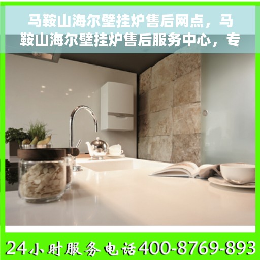 马鞍山海尔壁挂炉售后网点，马鞍山海尔壁挂炉售后服务中心，专业维修与保养网点