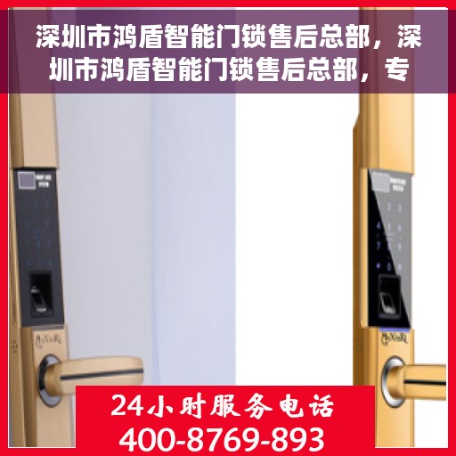 深圳市鸿盾智能门锁售后总部,深圳市鸿盾智能门锁售后总部,专业服务的背后 深圳市鸿盾智能门锁售后总部,深圳市鸿盾智能门锁售后总部,专业服务的背后