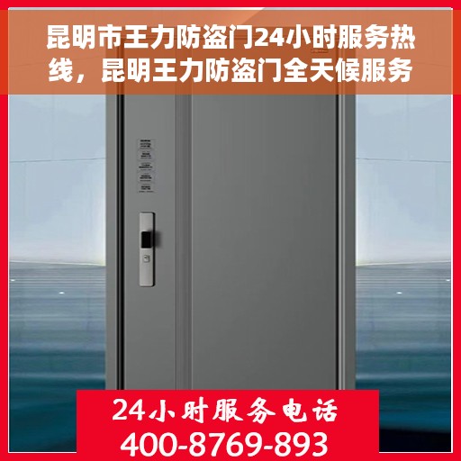 昆明市王力防盗门24小时服务热线，昆明王力防盗门全天候服务热线，快速响应，贴心守护您的安全门户