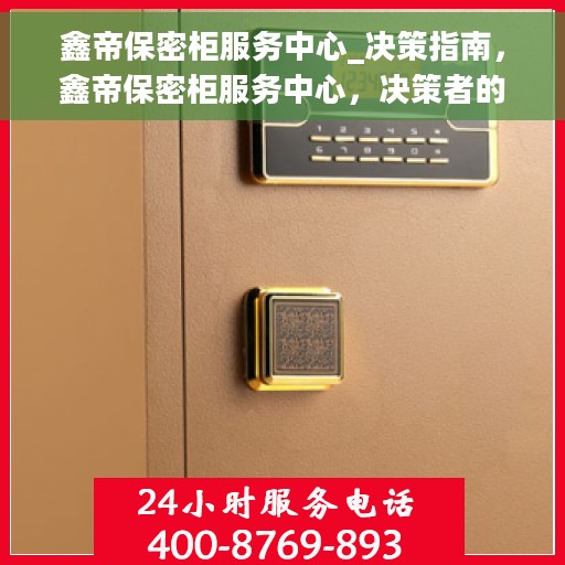 鑫帝保密柜服务中心_决策指南，鑫帝保密柜服务中心，决策者的专业指南