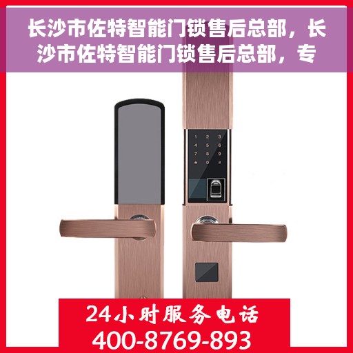 长沙市佐特智能门锁售后总部，长沙市佐特智能门锁售后总部，专业维修与贴心服务