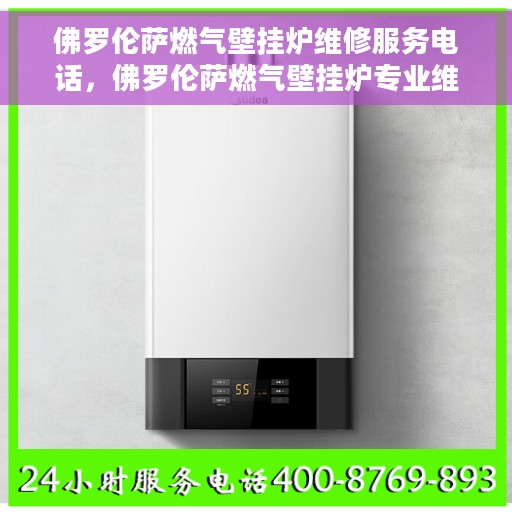 佛罗伦萨燃气壁挂炉维修服务电话，佛罗伦萨燃气壁挂炉专业维修服务热线
