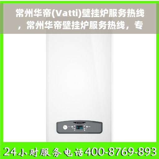 常州华帝(Vatti)壁挂炉服务热线，常州华帝壁挂炉服务热线，专业维修与支持团队为您解答疑惑