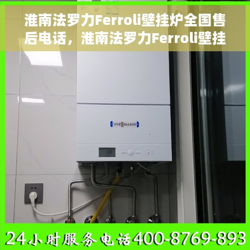 淮南法罗力Ferroli壁挂炉全国售后电话，淮南法罗力Ferroli壁挂炉全国售后服务热线及电话支持指南