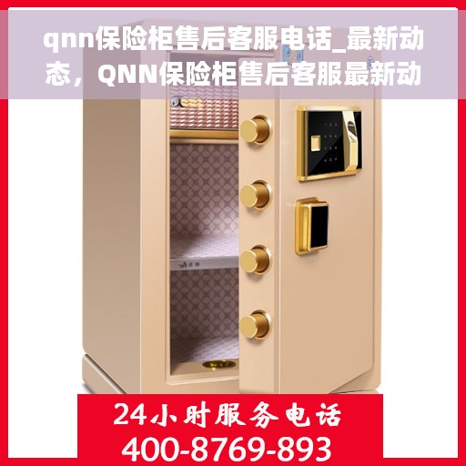 qnn保险柜售后客服电话_最新动态，QNN保险柜售后客服最新动态及联系电话