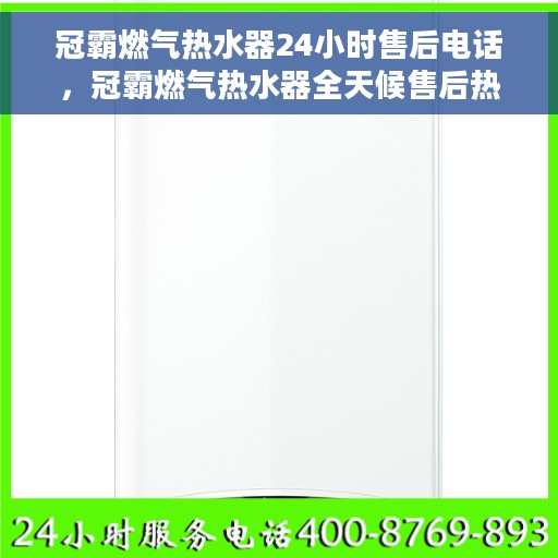 冠霸燃气热水器24小时售后电话，冠霸燃气热水器全天候售后热线，贴心服务不打烊