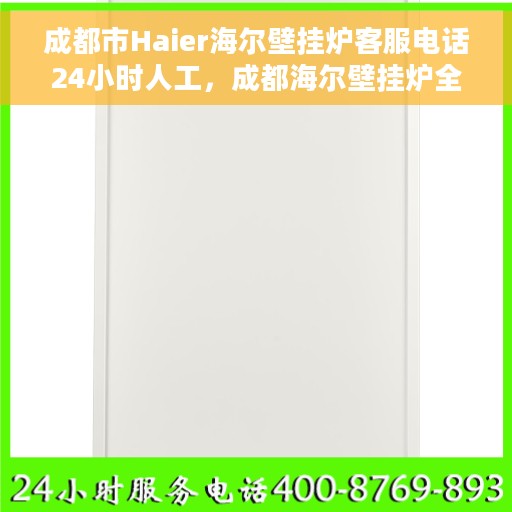 成都市Haier海尔壁挂炉客服电话24小时人工，成都海尔壁挂炉全天候客服热线，专业解答与售后无忧