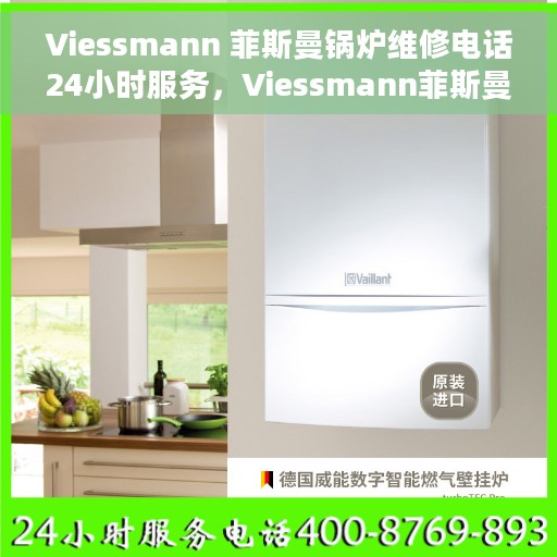 Viessmann 菲斯曼锅炉维修电话24小时服务，Viessmann菲斯曼锅炉全天候维修服务热线