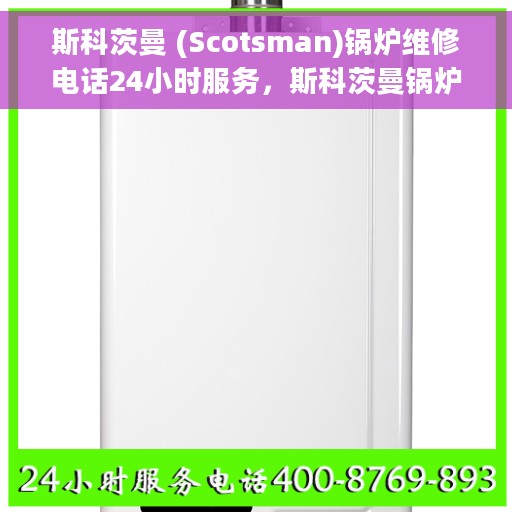 斯科茨曼 (Scotsman)锅炉维修电话24小时服务，斯科茨曼锅炉全国热线服务，全天候专业维修团队为您排忧解难
