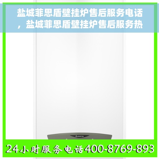 盐城菲思盾壁挂炉售后服务电话，盐城菲思盾壁挂炉售后服务热线及电话全攻略