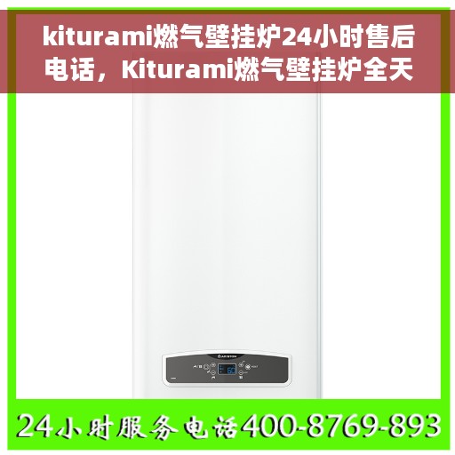 kiturami燃气壁挂炉24小时售后电话，Kiturami燃气壁挂炉全天候售后电话，贴心服务24小时不打烊