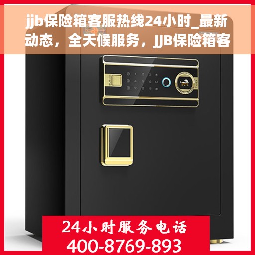 jjb保险箱客服热线24小时_最新动态，全天候服务，JJB保险箱客服热线最新动态