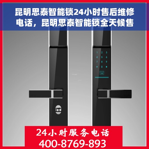 昆明思泰智能锁24小时售后维修电话，昆明思泰智能锁全天候售后维修服务热线