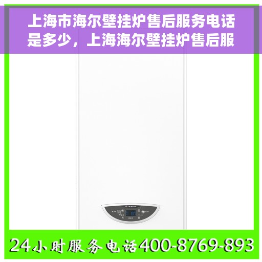 上海市海尔壁挂炉售后服务电话是多少，上海海尔壁挂炉售后服务联系电话及售后支持信息详解