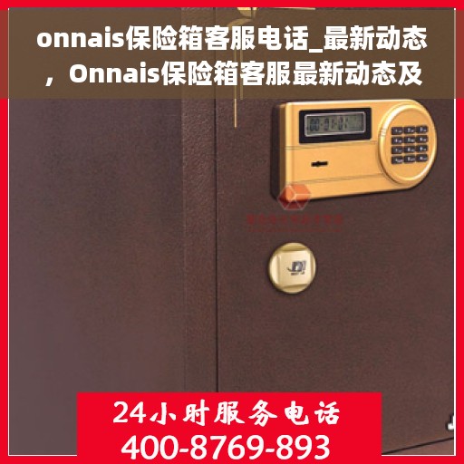 onnais保险箱客服电话_最新动态，Onnais保险箱客服最新动态及联系电话