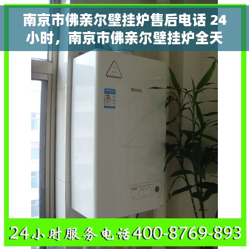 南京市佛亲尔壁挂炉售后电话 24小时，南京市佛亲尔壁挂炉全天候售后热线电话支持服务