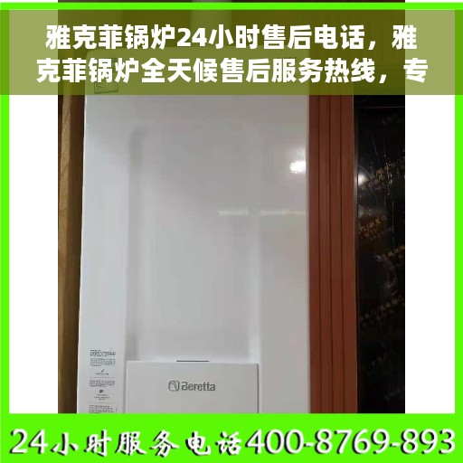 雅克菲锅炉24小时售后电话，雅克菲锅炉全天候售后服务热线，专业团队，24小时无忧服务