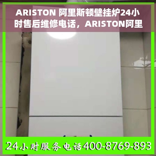 ARISTON 阿里斯顿壁挂炉24小时售后维修电话，ARISTON阿里斯顿壁挂炉全天候售后维修服务热线电话