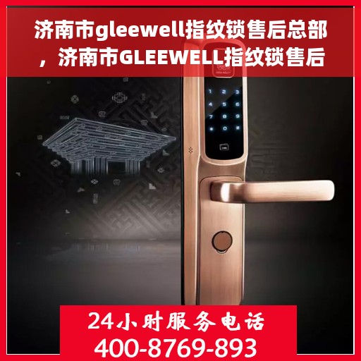 济南市gleewell指纹锁售后总部，济南市GLEEWELL指纹锁售后服务中心总部，专业售后，贴心服务