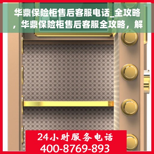 华鼎保险柜售后客服电话_全攻略，华鼎保险柜售后客服全攻略，解决您的保险柜问题与疑虑，专业售后电话一网打尽！