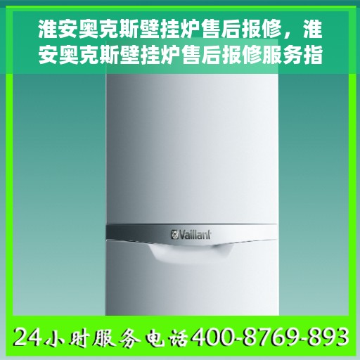淮安奥克斯壁挂炉售后报修，淮安奥克斯壁挂炉售后报修服务指南