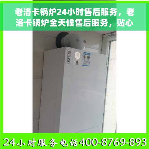 老洛卡锅炉24小时售后服务，老洛卡锅炉全天候售后服务，贴心无忧保障！