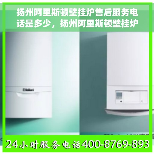 扬州阿里斯顿壁挂炉售后服务电话是多少，扬州阿里斯顿壁挂炉售后服务热线揭秘