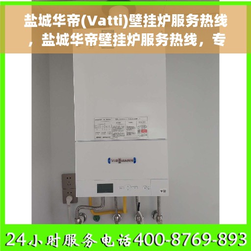 盐城华帝(Vatti)壁挂炉服务热线，盐城华帝壁挂炉服务热线，专业维修与售后支持团队为您排忧解难。