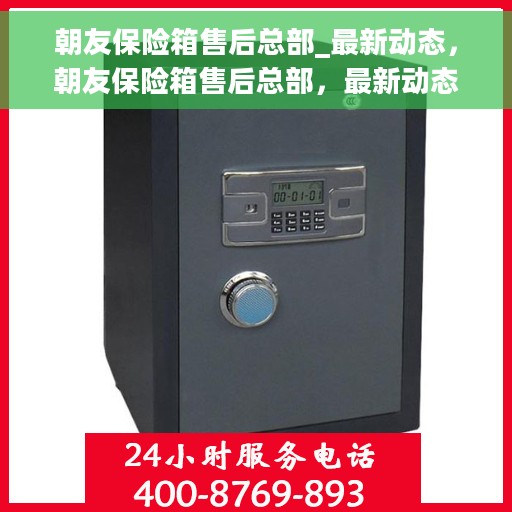 朝友保险箱售后总部_最新动态，朝友保险箱售后总部，最新动态速递