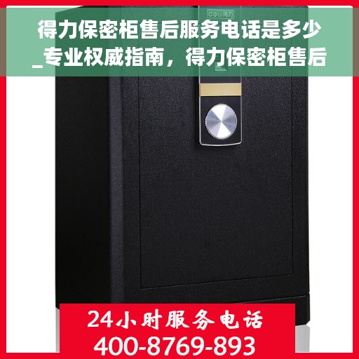 得力保密柜售后服务电话是多少_专业权威指南，得力保密柜售后服务电话详解_权威指南助你快速获取服务支持