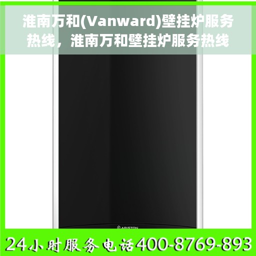 淮南万和(Vanward)壁挂炉服务热线，淮南万和壁挂炉服务热线，专业维修与售后支持团队为您护航